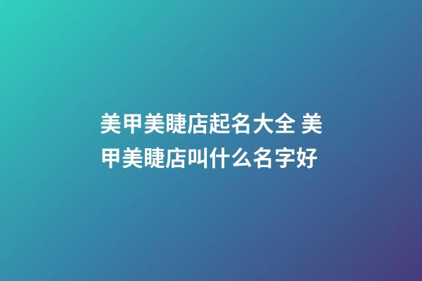美甲美睫店起名大全 美甲美睫店叫什么名字好-第1张-店铺起名-玄机派